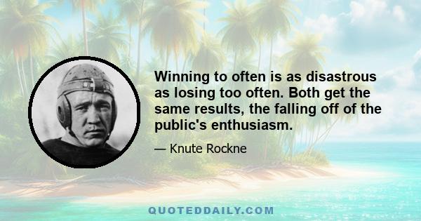 Winning to often is as disastrous as losing too often. Both get the same results, the falling off of the public's enthusiasm.