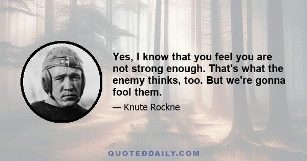 Yes, I know that you feel you are not strong enough. That's what the enemy thinks, too. But we're gonna fool them.