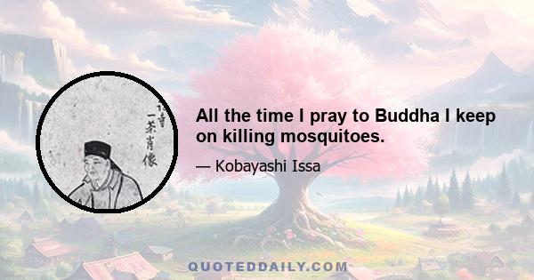 All the time I pray to Buddha I keep on killing mosquitoes.