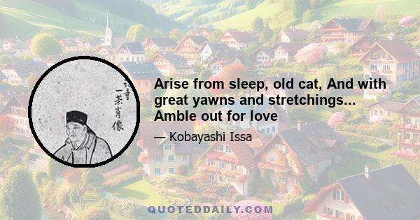 Arise from sleep, old cat, And with great yawns and stretchings... Amble out for love