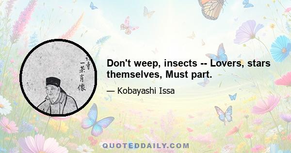 Don't weep, insects -- Lovers, stars themselves, Must part.