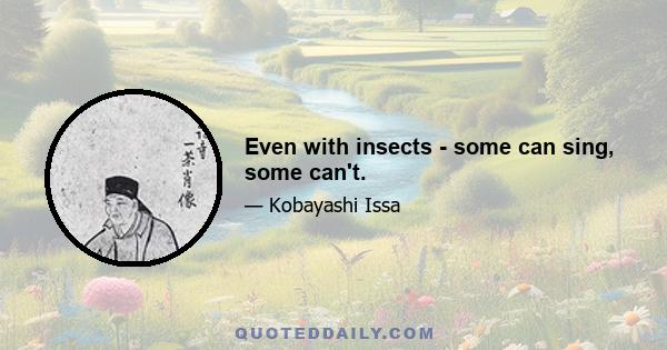 Even with insects - some can sing, some can't.