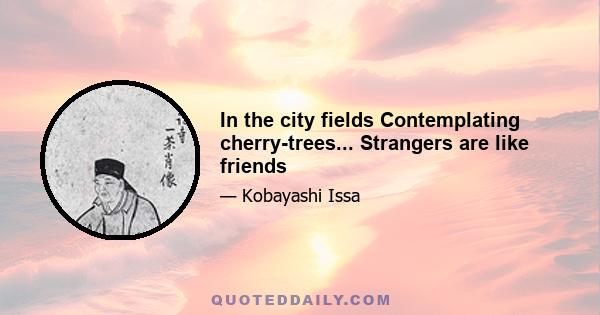 In the city fields Contemplating cherry-trees... Strangers are like friends