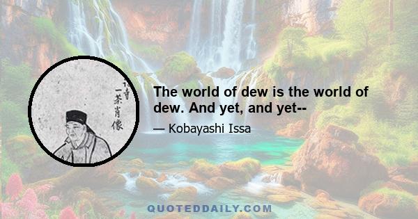 The world of dew is the world of dew. And yet, and yet--