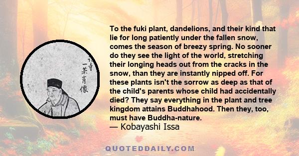 To the fuki plant, dandelions, and their kind that lie for long patiently under the fallen snow, comes the season of breezy spring. No sooner do they see the light of the world, stretching their longing heads out from