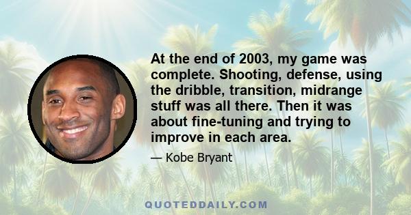 At the end of 2003, my game was complete. Shooting, defense, using the dribble, transition, midrange stuff was all there. Then it was about fine-tuning and trying to improve in each area.