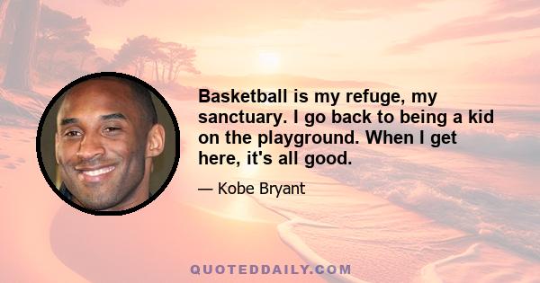 Basketball is my refuge, my sanctuary. I go back to being a kid on the playground. When I get here, it's all good.