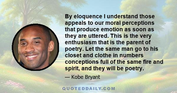 By eloquence I understand those appeals to our moral perceptions that produce emotion as soon as they are uttered. This is the very enthusiasm that is the parent of poetry. Let the same man go to his closet and clothe