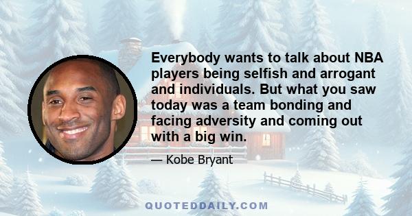 Everybody wants to talk about NBA players being selfish and arrogant and individuals. But what you saw today was a team bonding and facing adversity and coming out with a big win.