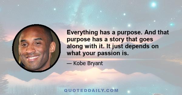 Everything has a purpose. And that purpose has a story that goes along with it. It just depends on what your passion is.