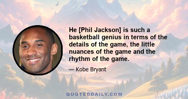 He [Phil Jackson] is such a basketball genius in terms of the details of the game, the little nuances of the game and the rhythm of the game.