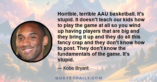 Horrible, terrible AAU basketball. It's stupid. It doesn't teach our kids how to play the game at all so you wind up having players that are big and they bring it up and they do all this fancy crap and they don't know