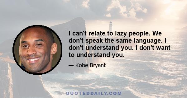 I can't relate to lazy people. We don't speak the same language. I don't understand you. I don't want to understand you.