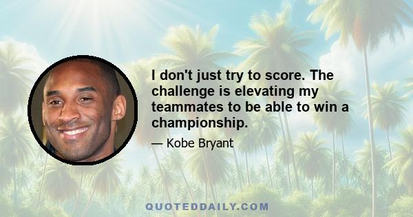 I don't just try to score. The challenge is elevating my teammates to be able to win a championship.