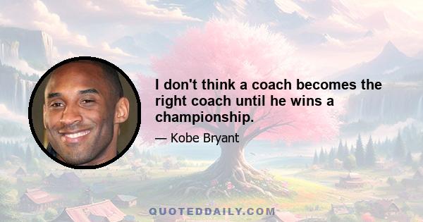 I don't think a coach becomes the right coach until he wins a championship.