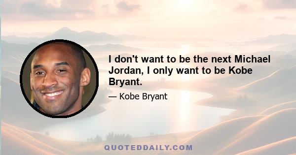 I don't want to be the next Michael Jordan, I only want to be Kobe Bryant.