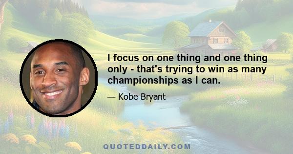 I focus on one thing and one thing only - that's trying to win as many championships as I can.