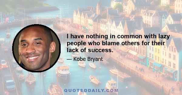 I have nothing in common with lazy people who blame others for their lack of success.