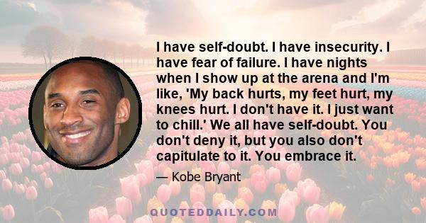 I have self-doubt. I have insecurity. I have fear of failure. I have nights when I show up at the arena and I'm like, 'My back hurts, my feet hurt, my knees hurt. I don't have it. I just want to chill.' We all have