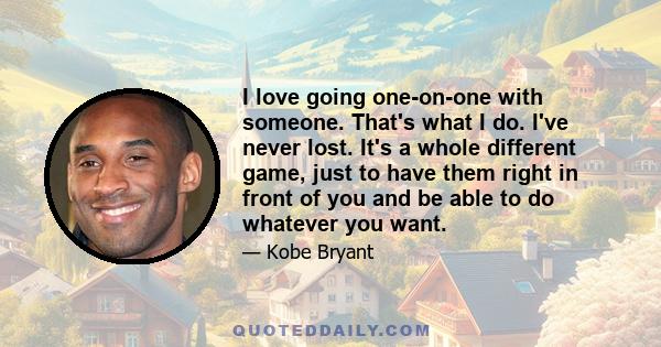 I love going one-on-one with someone. That's what I do. I've never lost. It's a whole different game, just to have them right in front of you and be able to do whatever you want.