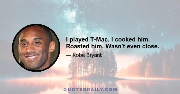 I played T-Mac. I cooked him. Roasted him. Wasn't even close.