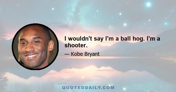 I wouldn't say I'm a ball hog. I'm a shooter.