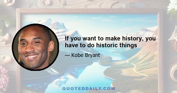 If you want to make history, you have to do historic things