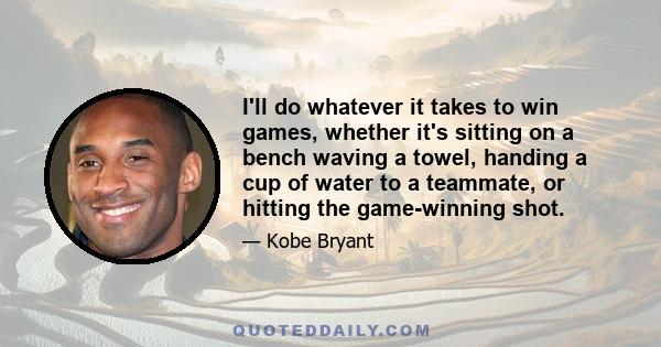 I'll do whatever it takes to win games, whether it's sitting on a bench waving a towel, handing a cup of water to a teammate, or hitting the game-winning shot.