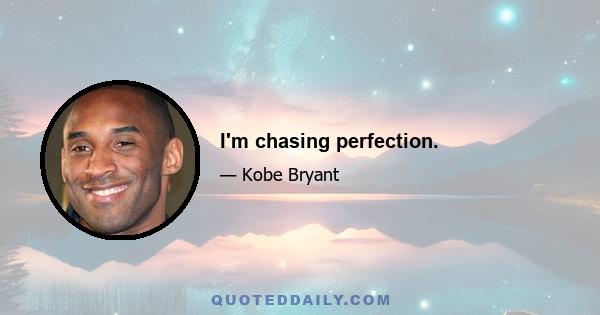 I'm chasing perfection.