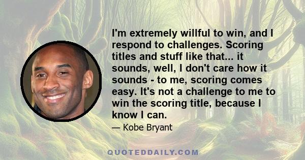 I'm extremely willful to win, and I respond to challenges. Scoring titles and stuff like that... it sounds, well, I don't care how it sounds - to me, scoring comes easy. It's not a challenge to me to win the scoring