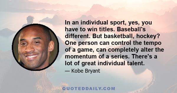 In an individual sport, yes, you have to win titles. Baseball's different. But basketball, hockey? One person can control the tempo of a game, can completely alter the momentum of a series. There's a lot of great