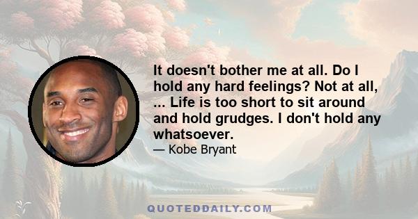 It doesn't bother me at all. Do I hold any hard feelings? Not at all, ... Life is too short to sit around and hold grudges. I don't hold any whatsoever.