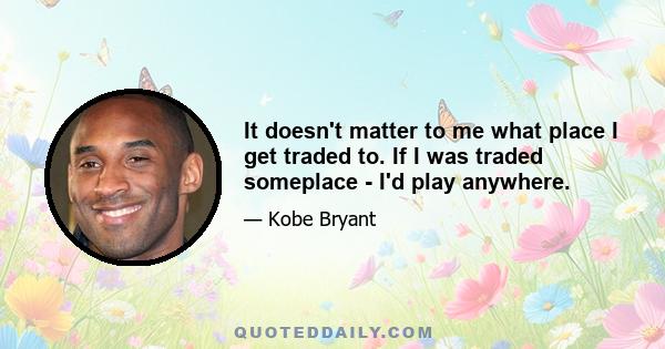 It doesn't matter to me what place I get traded to. If I was traded someplace - I'd play anywhere.