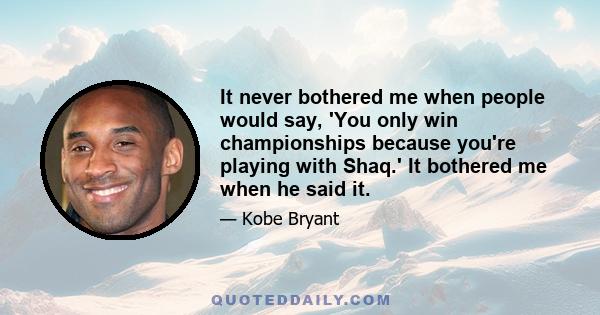 It never bothered me when people would say, 'You only win championships because you're playing with Shaq.' It bothered me when he said it.