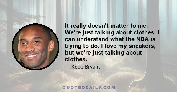 It really doesn't matter to me. We're just talking about clothes. I can understand what the NBA is trying to do. I love my sneakers, but we're just talking about clothes.