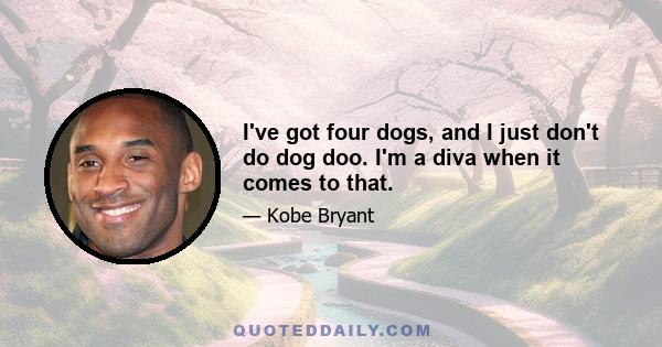 I've got four dogs, and I just don't do dog doo. I'm a diva when it comes to that.