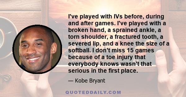 I've played with IVs before, during and after games. I've played with a broken hand, a sprained ankle, a torn shoulder, a fractured tooth, a severed lip, and a knee the size of a softball. I don't miss 15 games because