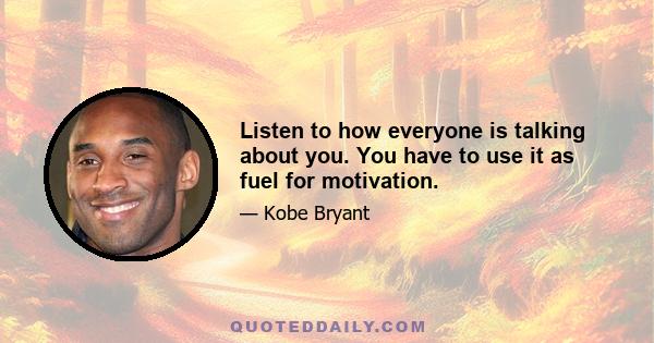 Listen to how everyone is talking about you. You have to use it as fuel for motivation.