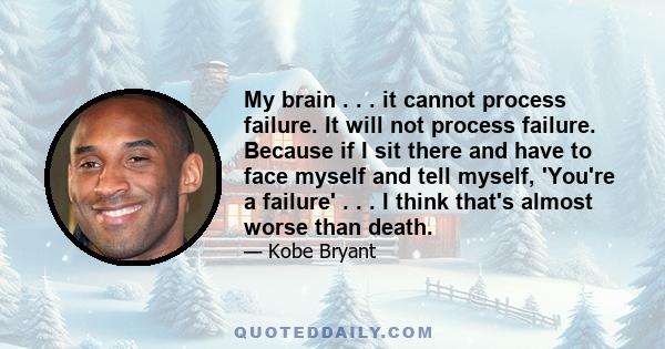 My brain . . . it cannot process failure. It will not process failure. Because if I sit there and have to face myself and tell myself, 'You're a failure' . . . I think that's almost worse than death.