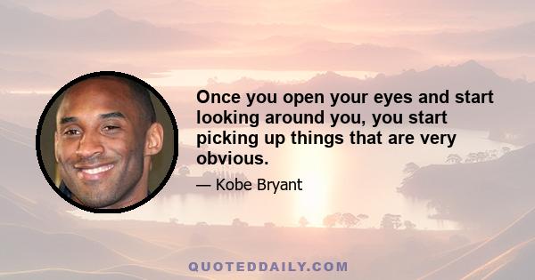 Once you open your eyes and start looking around you, you start picking up things that are very obvious.