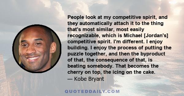 People look at my competitive spirit, and they automatically attach it to the thing that's most similar, most easily recognizable, which is Michael [Jordan's] competitive spirit. I'm different. I enjoy building. I enjoy 