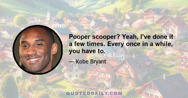 Pooper scooper? Yeah, I've done it a few times. Every once in a while, you have to.