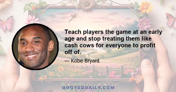 Teach players the game at an early age and stop treating them like cash cows for everyone to profit off of.