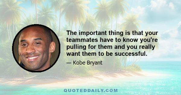 The important thing is that your teammates have to know you're pulling for them and you really want them to be successful.