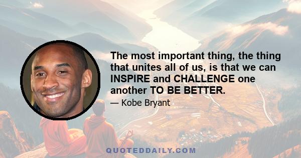 The most important thing, the thing that unites all of us, is that we can INSPIRE and CHALLENGE one another TO BE BETTER.