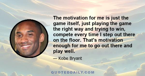 The motivation for me is just the game itself, just playing the game the right way and trying to win, compete every time I step out there on the floor. That's motivation enough for me to go out there and play well.