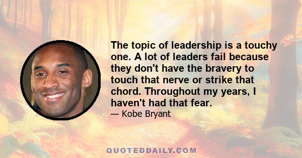 The topic of leadership is a touchy one. A lot of leaders fail because they don't have the bravery to touch that nerve or strike that chord. Throughout my years, I haven't had that fear.