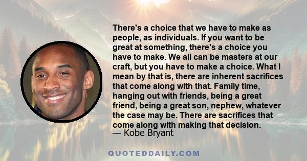 There's a choice that we have to make as people, as individuals. If you want to be great at something, there's a choice you have to make. We all can be masters at our craft, but you have to make a choice. What I mean by 