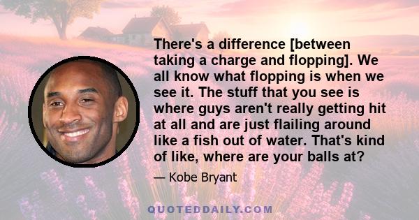 There's a difference [between taking a charge and flopping]. We all know what flopping is when we see it. The stuff that you see is where guys aren't really getting hit at all and are just flailing around like a fish