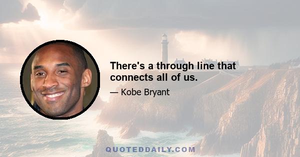 There's a through line that connects all of us.